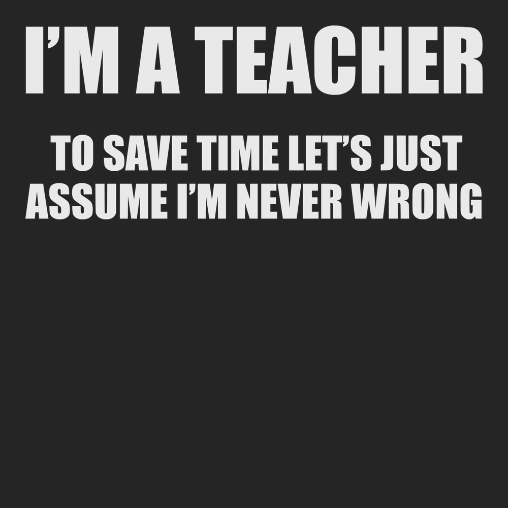 I'm A Teacher Lets Just Assume I'm Never Wrong T-Shirt BLACK