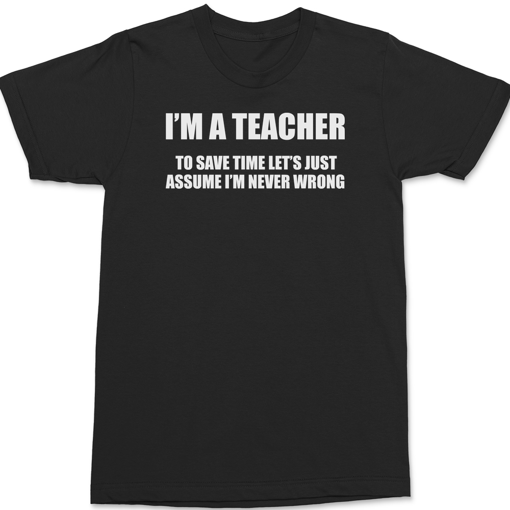 I'm A Teacher Lets Just Assume I'm Never Wrong T-Shirt BLACK