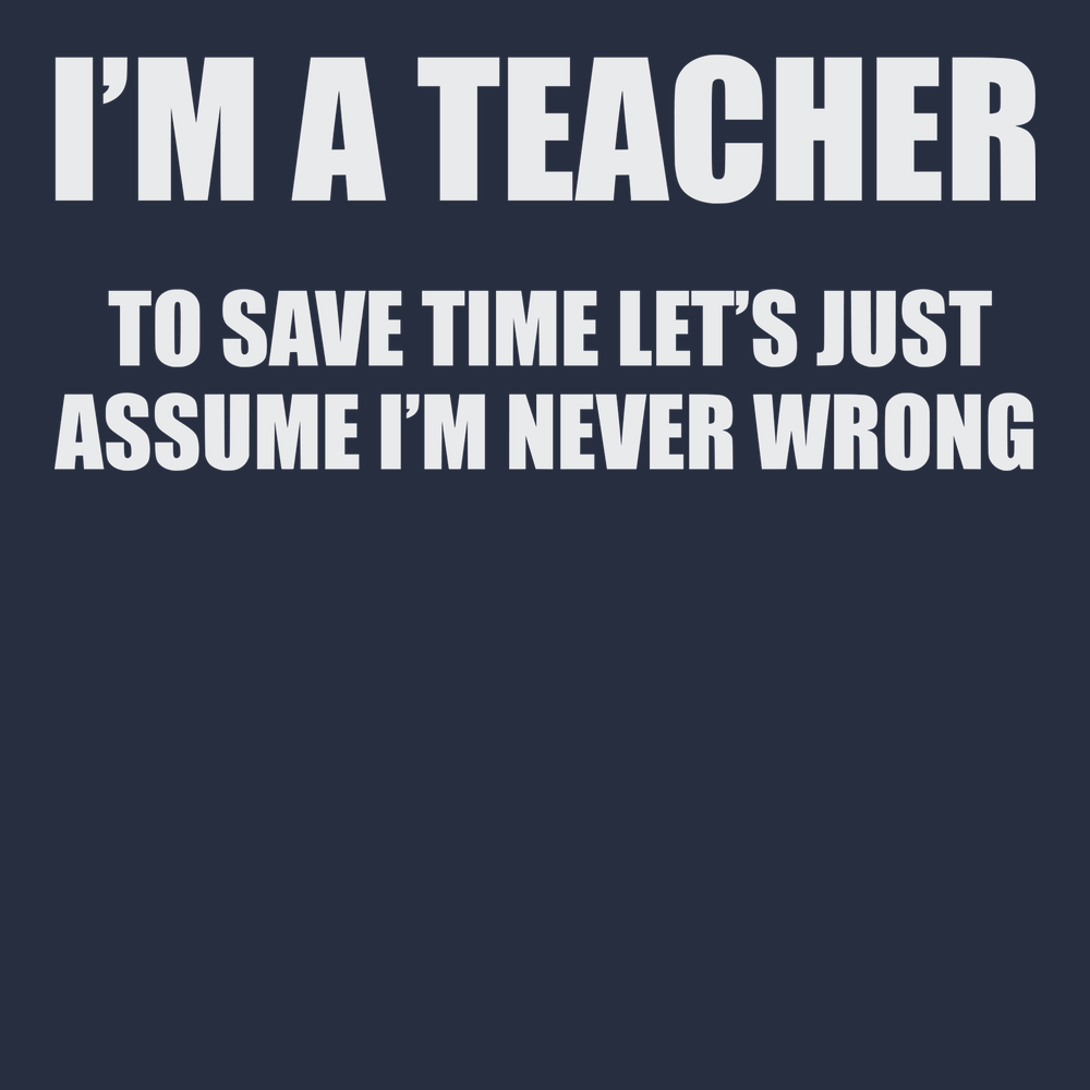I'm A Teacher Lets Just Assume I'm Never Wrong T-Shirt NAVY