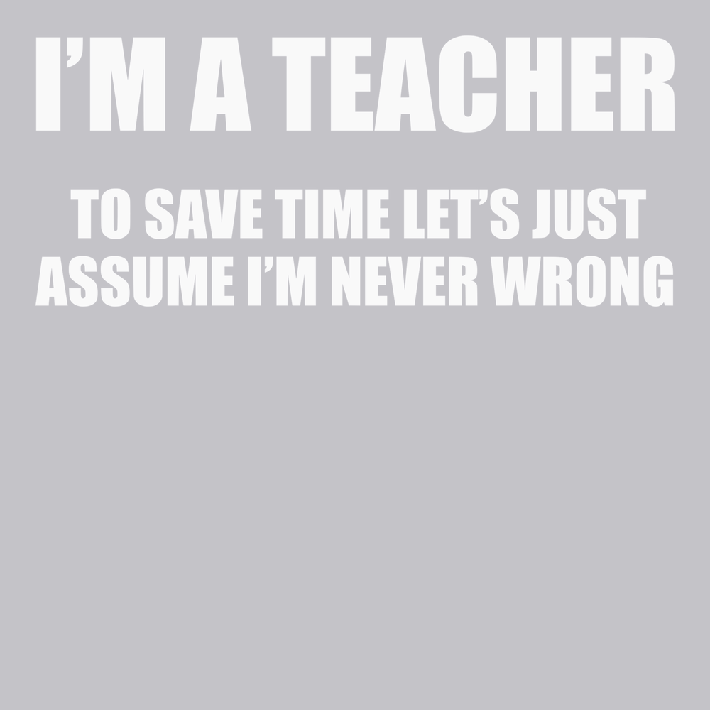 I'm A Teacher Lets Just Assume I'm Never Wrong T-Shirt SILVER