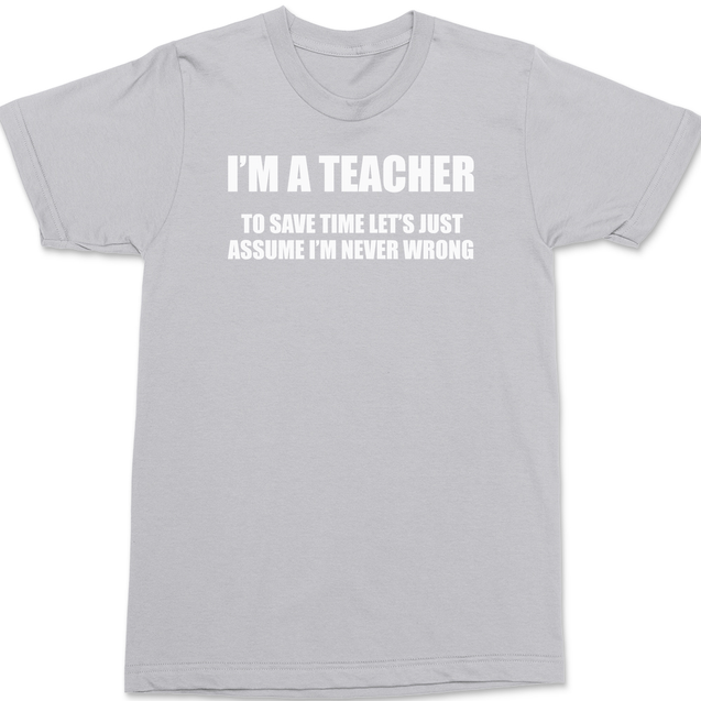 I'm A Teacher Lets Just Assume I'm Never Wrong T-Shirt SILVER