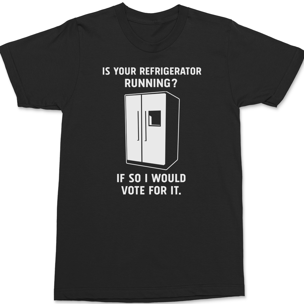 Is Your Refrigerator Running If So I'd Vote For It T-Shirt BLACK