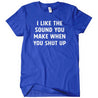 I Like The Sound You Make When You Shut Up T-Shirt - Textual Tees