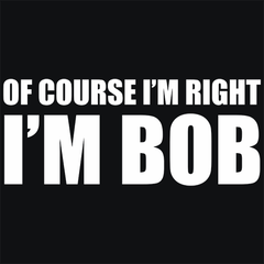Of Course I'm Right I'm Bob T-Shirt - Textual Tees