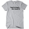 I May Be Wrong But I Doubt It T-Shirt - Textual Tees